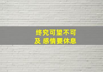 终究可望不可及 感情要休息